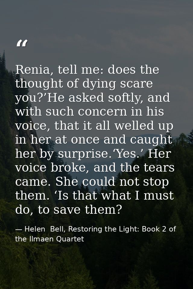 Renia, tell me: does the thought of dying scare you?’He asked softly, and with such concern in his voice, that it all we — Helen  Bell, Restoring the Light: Book 2 of the Ilmaen Quartet