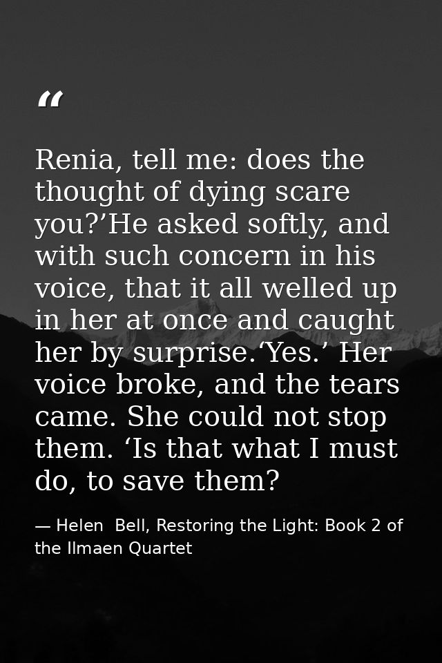 Renia, tell me: does the thought of dying scare you?’He asked softly, and with such concern in his voice, that it all we — Helen  Bell, Restoring the Light: Book 2 of the Ilmaen Quartet