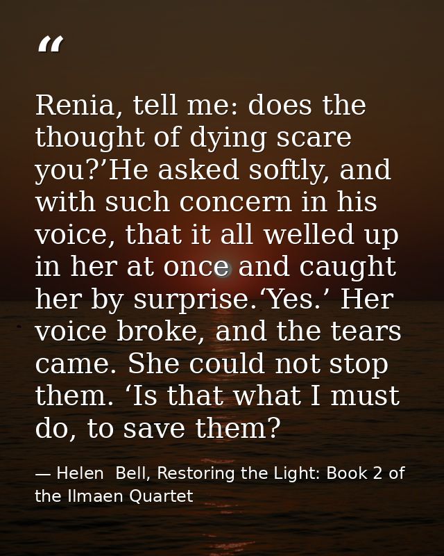 Renia, tell me: does the thought of dying scare you?’He asked softly, and with such concern in his voice, that it all we — Helen  Bell, Restoring the Light: Book 2 of the Ilmaen Quartet