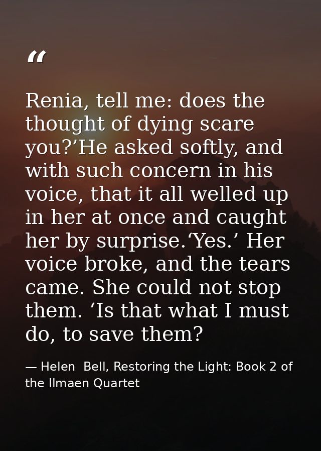 Renia, tell me: does the thought of dying scare you?’He asked softly, and with such concern in his voice, that it all we — Helen  Bell, Restoring the Light: Book 2 of the Ilmaen Quartet