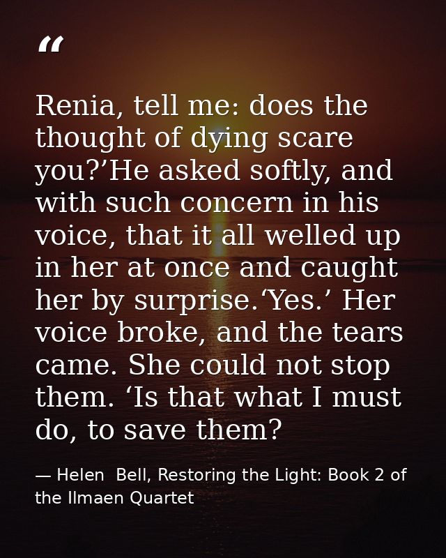 Renia, tell me: does the thought of dying scare you?’He asked softly, and with such concern in his voice, that it all we — Helen  Bell, Restoring the Light: Book 2 of the Ilmaen Quartet