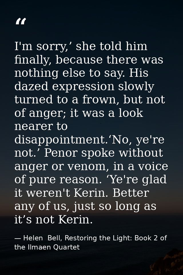 I'm sorry,’ she told him finally, because there was nothing else to say. His dazed expression slowly turned to a frown,  — Helen  Bell, Restoring the Light: Book 2 of the Ilmaen Quartet