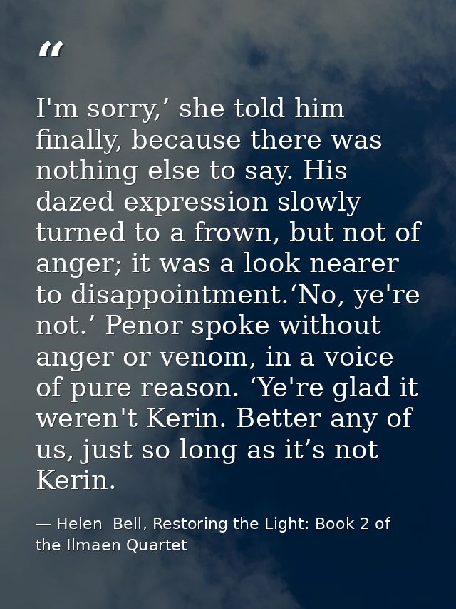 I'm sorry,’ she told him finally, because there was nothing else to say. His dazed expression slowly turned to a frown,  — Helen  Bell, Restoring the Light: Book 2 of the Ilmaen Quartet