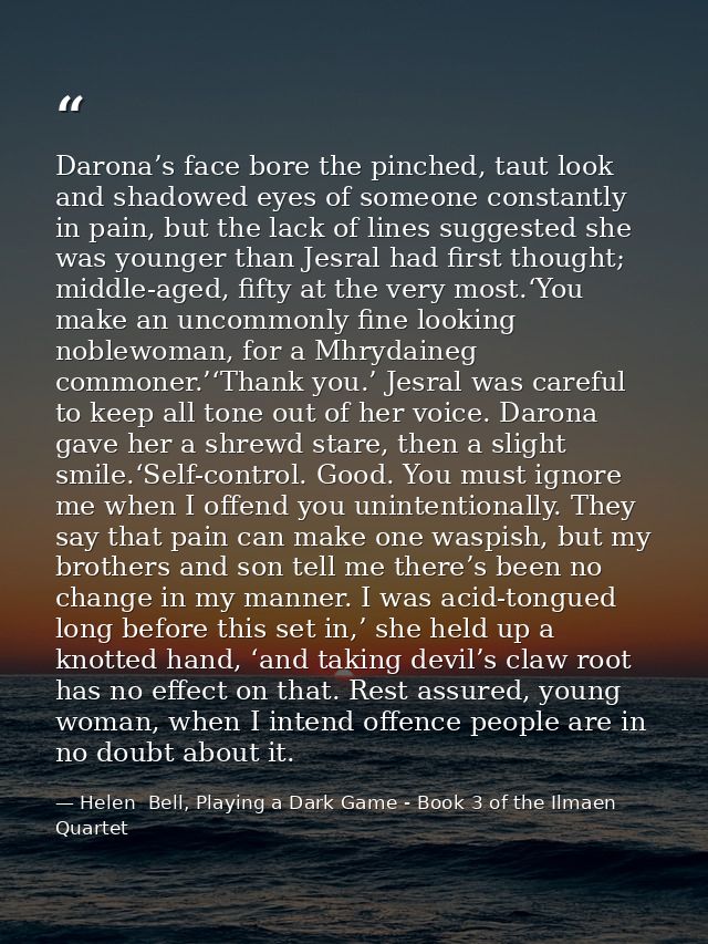 Darona’s face bore the pinched, taut look and shadowed eyes of someone constantly in pain, but the lack of lines suggest — Helen  Bell, Playing a Dark Game - Book 3 of the Ilmaen Quartet