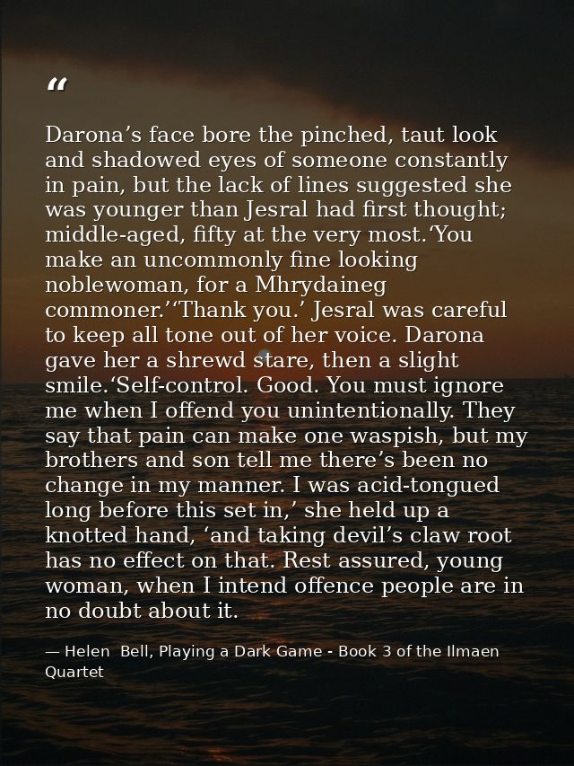 Darona’s face bore the pinched, taut look and shadowed eyes of someone constantly in pain, but the lack of lines suggest — Helen  Bell, Playing a Dark Game - Book 3 of the Ilmaen Quartet
