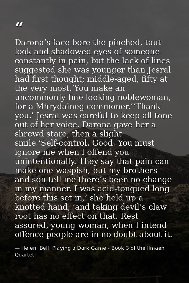 Darona’s face bore the pinched, taut look and shadowed eyes of someone constantly in pain, but the lack of lines suggest — Helen  Bell, Playing a Dark Game - Book 3 of the Ilmaen Quartet