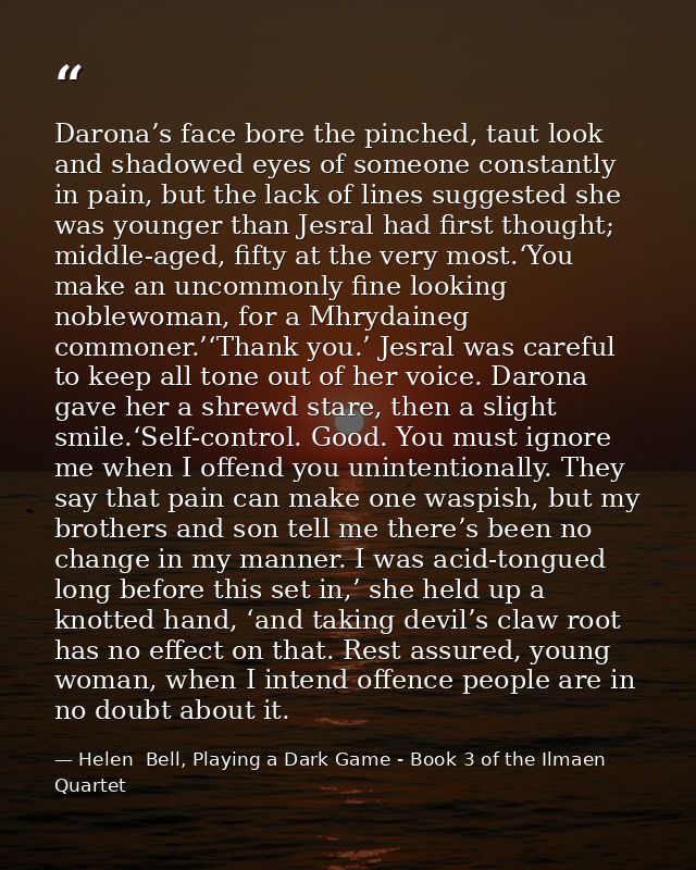 Darona’s face bore the pinched, taut look and shadowed eyes of someone constantly in pain, but the lack of lines suggest — Helen  Bell, Playing a Dark Game - Book 3 of the Ilmaen Quartet