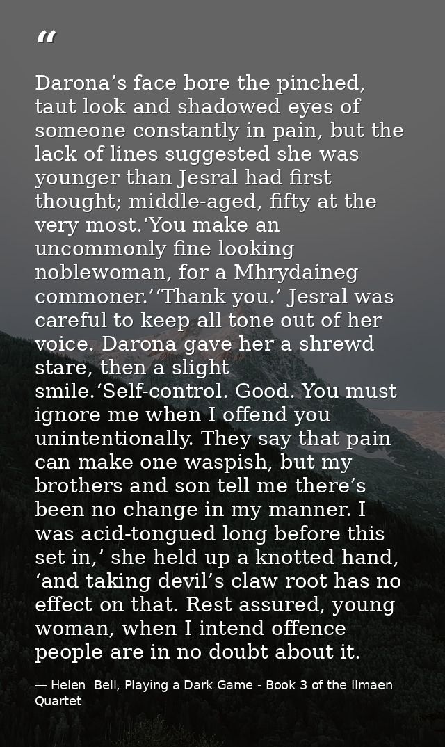 Darona’s face bore the pinched, taut look and shadowed eyes of someone constantly in pain, but the lack of lines suggest — Helen  Bell, Playing a Dark Game - Book 3 of the Ilmaen Quartet