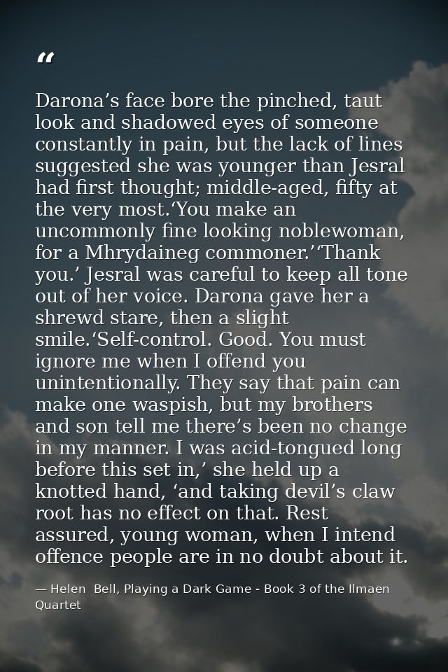 Darona’s face bore the pinched, taut look and shadowed eyes of someone constantly in pain, but the lack of lines suggest — Helen  Bell, Playing a Dark Game - Book 3 of the Ilmaen Quartet