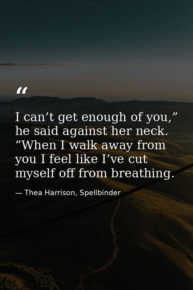 I can’t get enough of you,” he said against her neck. “When I walk away from you I feel like I’ve cut myself off from br — Thea Harrison, Spellbinder