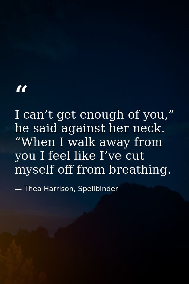 I can’t get enough of you,” he said against her neck. “When I walk away from you I feel like I’ve cut myself off from br — Thea Harrison, Spellbinder
