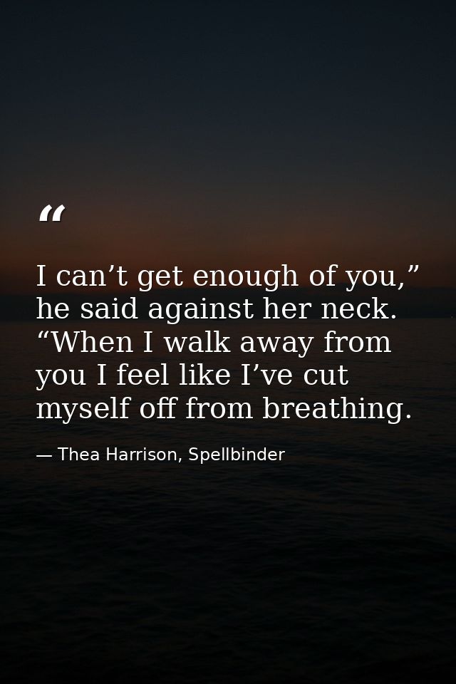 I can’t get enough of you,” he said against her neck. “When I walk away from you I feel like I’ve cut myself off from br — Thea Harrison, Spellbinder