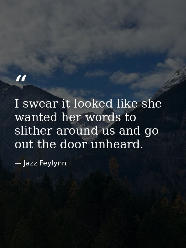 I swear it looked like she wanted her words to slither around us and go out the door unheard. — Jazz Feylynn