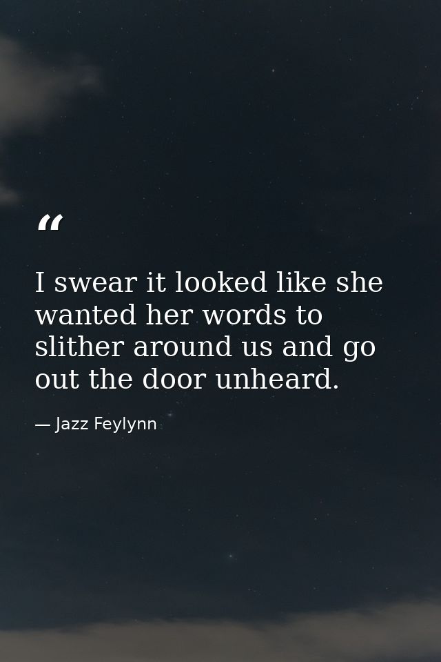 I swear it looked like she wanted her words to slither around us and go out the door unheard. — Jazz Feylynn