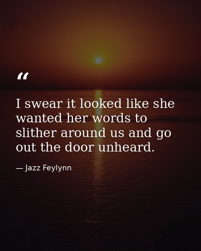 I swear it looked like she wanted her words to slither around us and go out the door unheard. — Jazz Feylynn