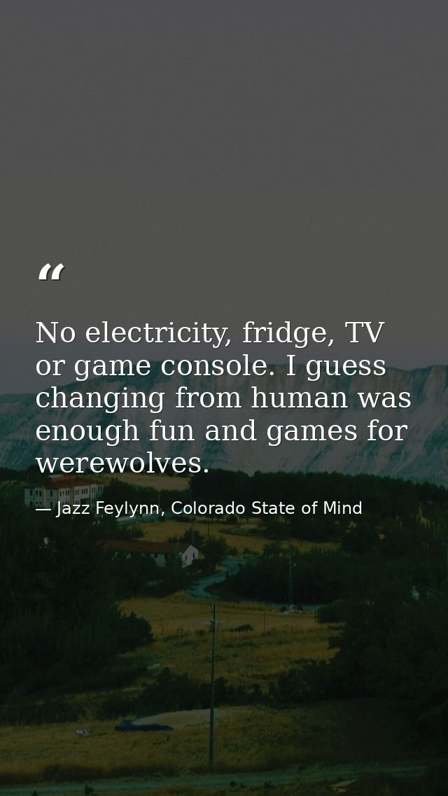 No electricity, fridge, TV or game console. I guess changing from human was enough fun and games for werewolves. — Jazz Feylynn, Colorado State of Mind