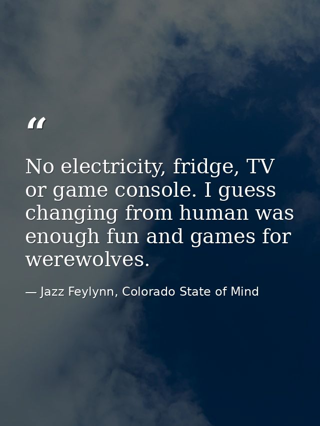 No electricity, fridge, TV or game console. I guess changing from human was enough fun and games for werewolves. — Jazz Feylynn, Colorado State of Mind