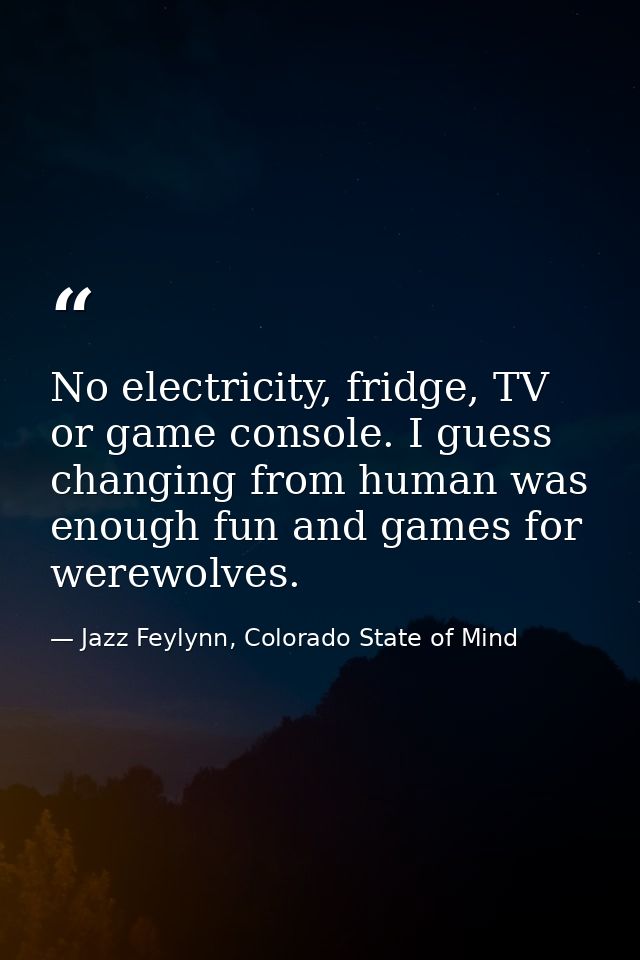 No electricity, fridge, TV or game console. I guess changing from human was enough fun and games for werewolves. — Jazz Feylynn, Colorado State of Mind