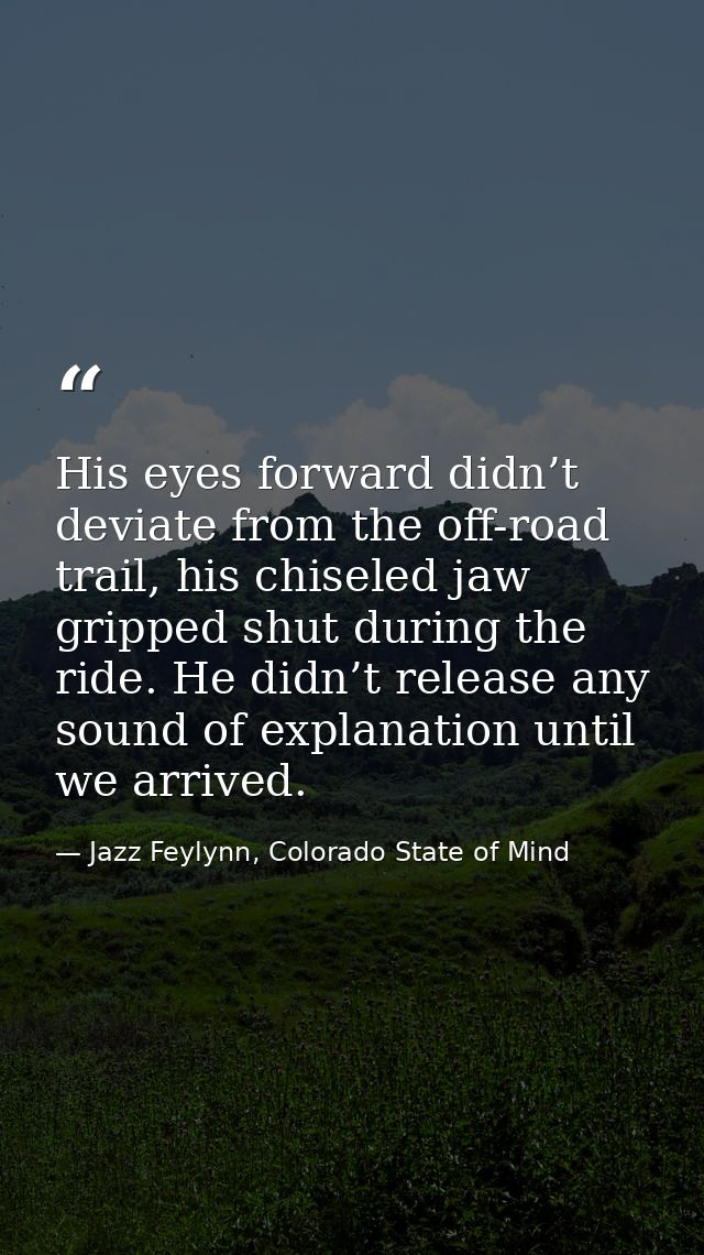 His eyes forward didn’t deviate from the off-road trail, his chiseled jaw gripped shut during the ride. He didn’t releas — Jazz Feylynn, Colorado State of Mind