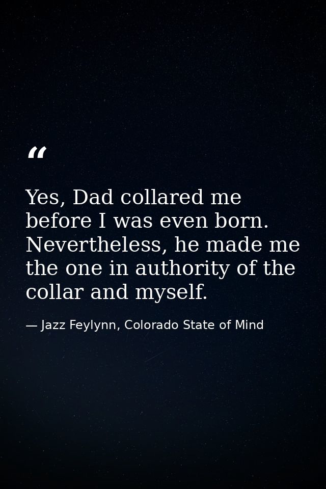Yes, Dad collared me before I was even born. Nevertheless, he made me the one in authority of the collar and myself. — Jazz Feylynn, Colorado State of Mind