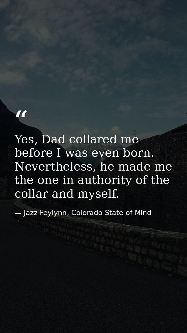 Yes, Dad collared me before I was even born. Nevertheless, he made me the one in authority of the collar and myself. — Jazz Feylynn, Colorado State of Mind
