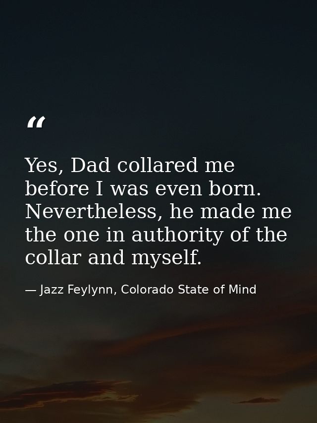 Yes, Dad collared me before I was even born. Nevertheless, he made me the one in authority of the collar and myself. — Jazz Feylynn, Colorado State of Mind