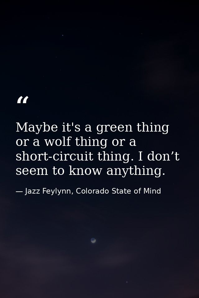 Maybe it's a green thing or a wolf thing or a short-circuit thing. I don’t seem to know anything. — Jazz Feylynn, Colorado State of Mind