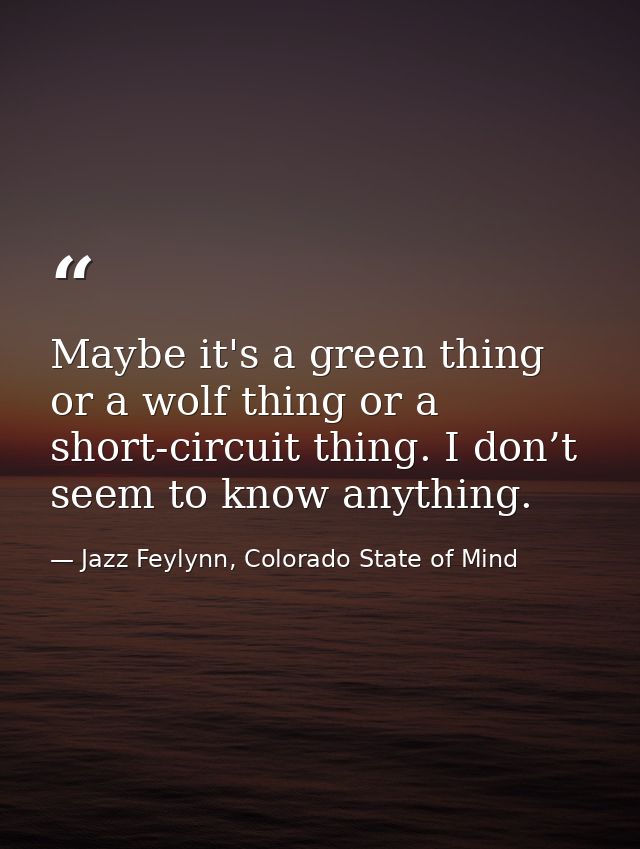 Maybe it's a green thing or a wolf thing or a short-circuit thing. I don’t seem to know anything. — Jazz Feylynn, Colorado State of Mind