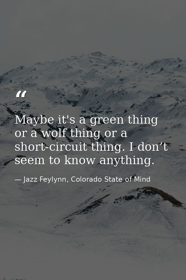 Maybe it's a green thing or a wolf thing or a short-circuit thing. I don’t seem to know anything. — Jazz Feylynn, Colorado State of Mind