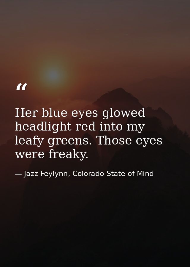 Her blue eyes glowed headlight red into my leafy greens. Those eyes were freaky. — Jazz Feylynn, Colorado State of Mind