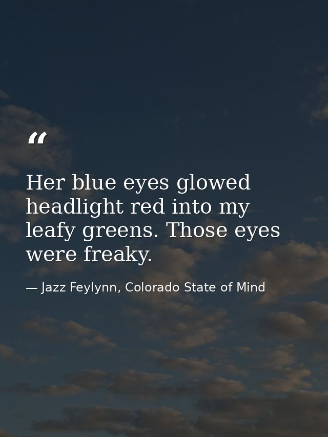 Her blue eyes glowed headlight red into my leafy greens. Those eyes were freaky. — Jazz Feylynn, Colorado State of Mind
