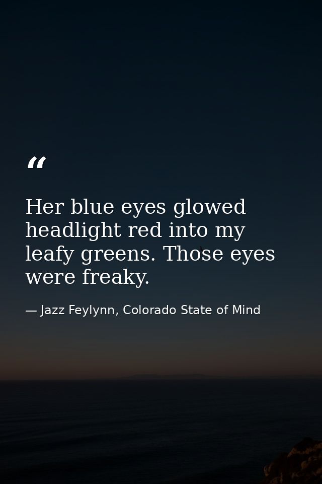 Her blue eyes glowed headlight red into my leafy greens. Those eyes were freaky. — Jazz Feylynn, Colorado State of Mind