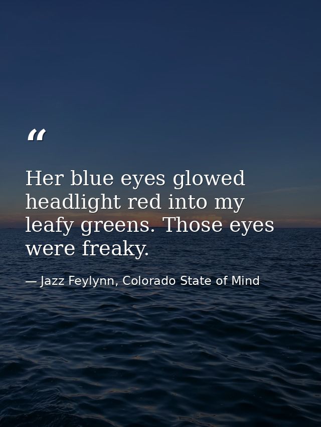 Her blue eyes glowed headlight red into my leafy greens. Those eyes were freaky. — Jazz Feylynn, Colorado State of Mind