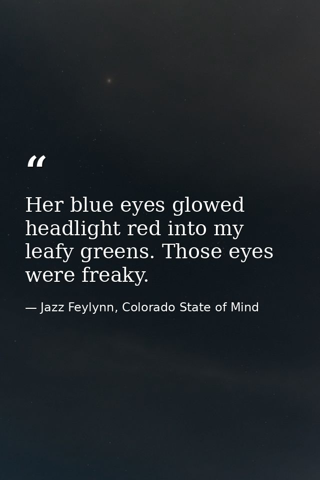 Her blue eyes glowed headlight red into my leafy greens. Those eyes were freaky. — Jazz Feylynn, Colorado State of Mind