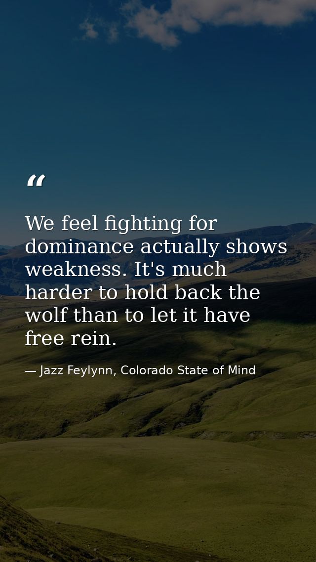 We feel fighting for dominance actually shows weakness. It's much harder to hold back the wolf than to let it have free  — Jazz Feylynn, Colorado State of Mind