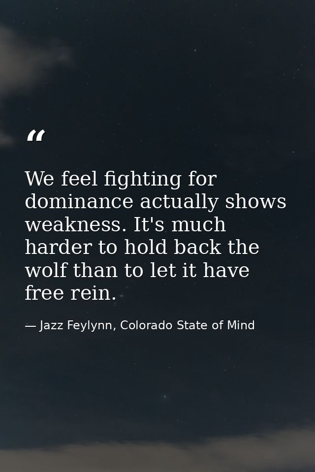 We feel fighting for dominance actually shows weakness. It's much harder to hold back the wolf than to let it have free  — Jazz Feylynn, Colorado State of Mind