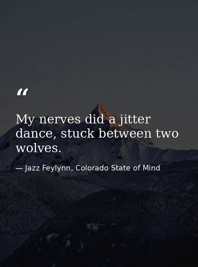 My nerves did a jitter dance, stuck between two wolves. — Jazz Feylynn, Colorado State of Mind