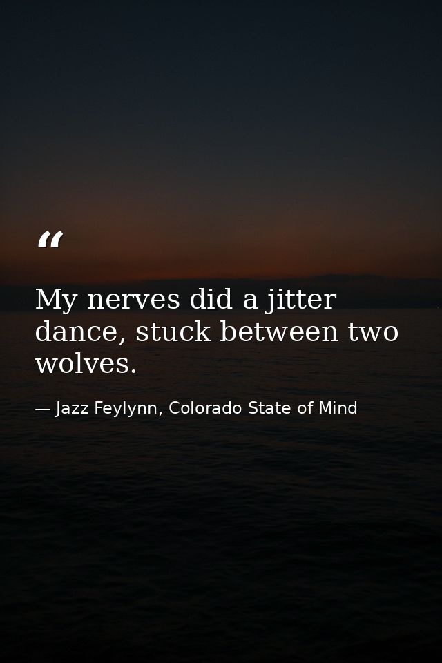 My nerves did a jitter dance, stuck between two wolves. — Jazz Feylynn, Colorado State of Mind