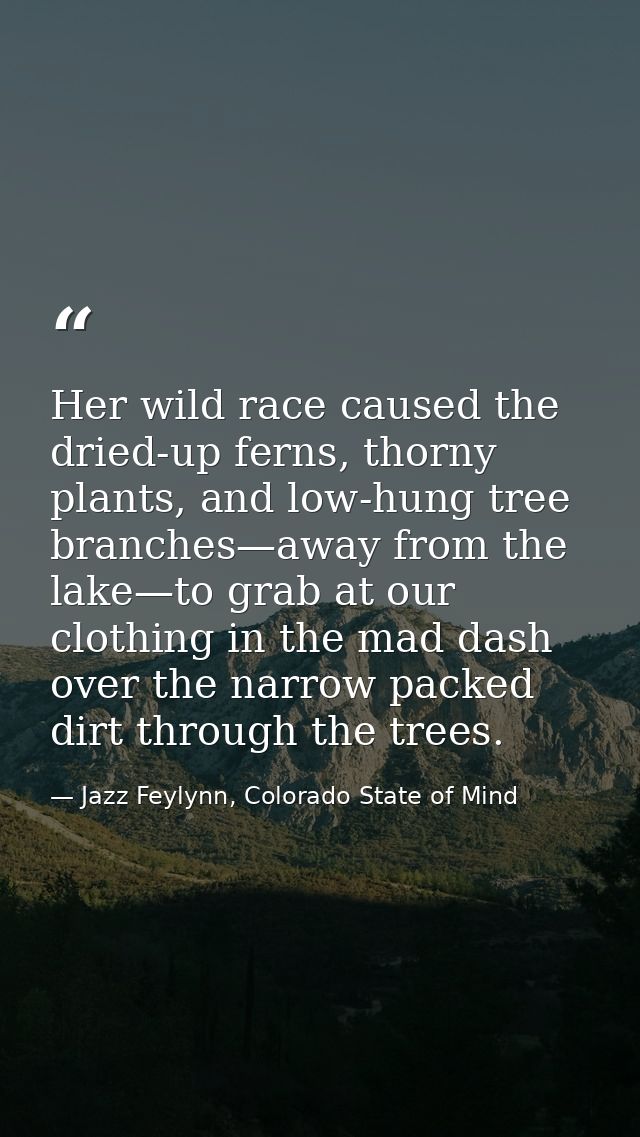 Her wild race caused the dried-up ferns, thorny plants, and low-hung tree branches—away from the lake—to grab at our clo — Jazz Feylynn, Colorado State of Mind