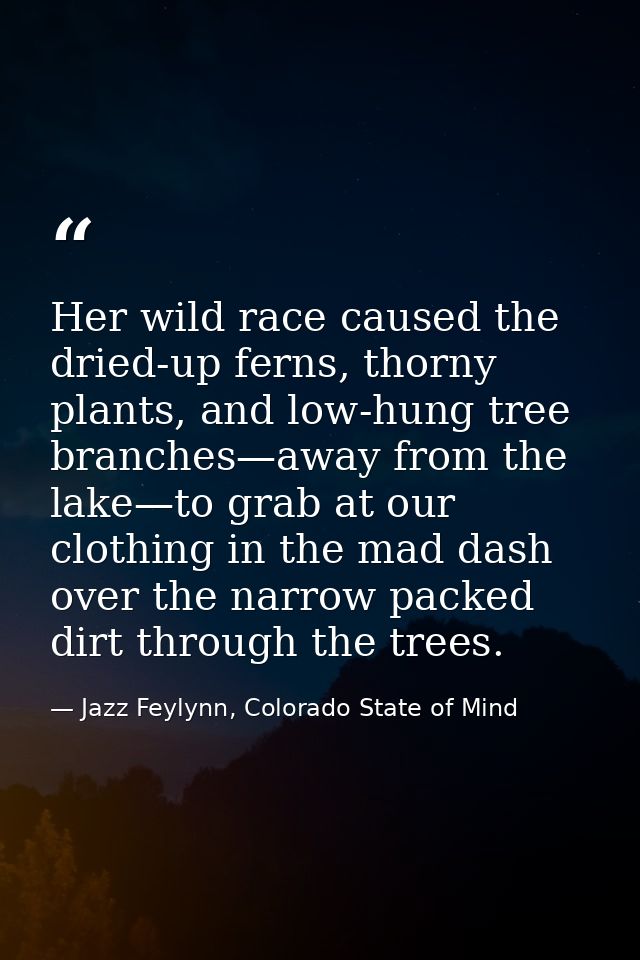 Her wild race caused the dried-up ferns, thorny plants, and low-hung tree branches—away from the lake—to grab at our clo — Jazz Feylynn, Colorado State of Mind