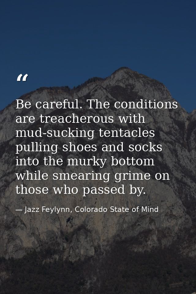 Be careful. The conditions are treacherous with mud-sucking tentacles pulling shoes and socks into the murky bottom whil — Jazz Feylynn, Colorado State of Mind