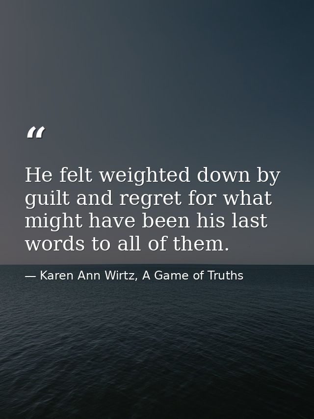 He felt weighted down by guilt and regret for what might have been his last words to all of them. — Karen Ann Wirtz, A Game of Truths