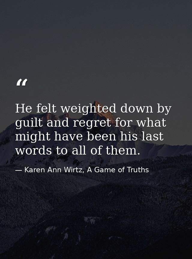 He felt weighted down by guilt and regret for what might have been his last words to all of them. — Karen Ann Wirtz, A Game of Truths