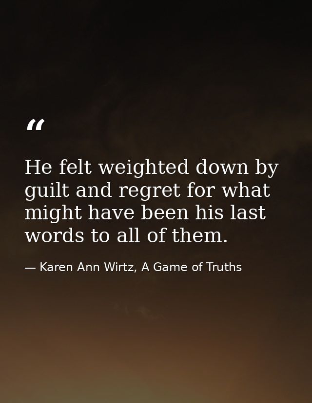 He felt weighted down by guilt and regret for what might have been his last words to all of them. — Karen Ann Wirtz, A Game of Truths