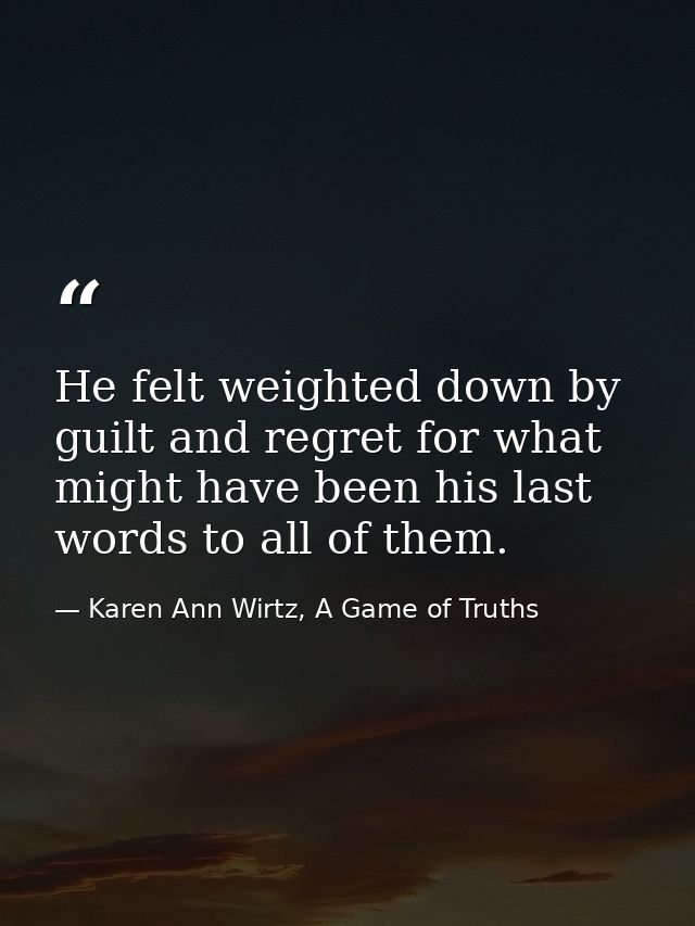 He felt weighted down by guilt and regret for what might have been his last words to all of them. — Karen Ann Wirtz, A Game of Truths