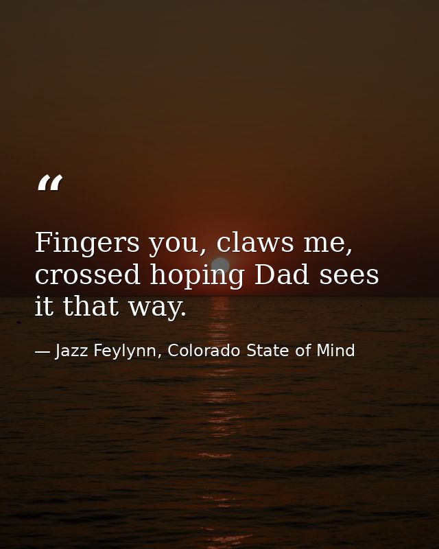 Fingers you, claws me, crossed hoping Dad sees it that way. — Jazz Feylynn, Colorado State of Mind