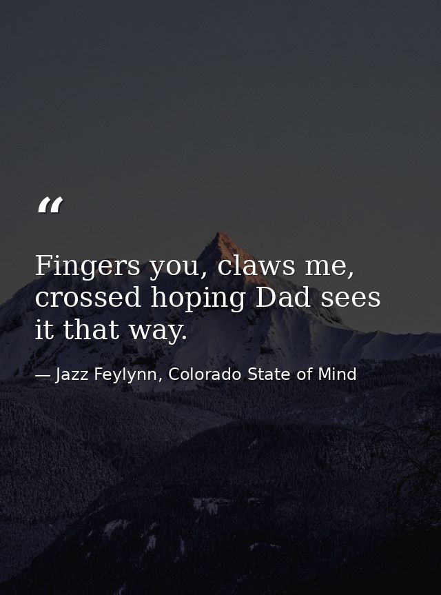 Fingers you, claws me, crossed hoping Dad sees it that way. — Jazz Feylynn, Colorado State of Mind