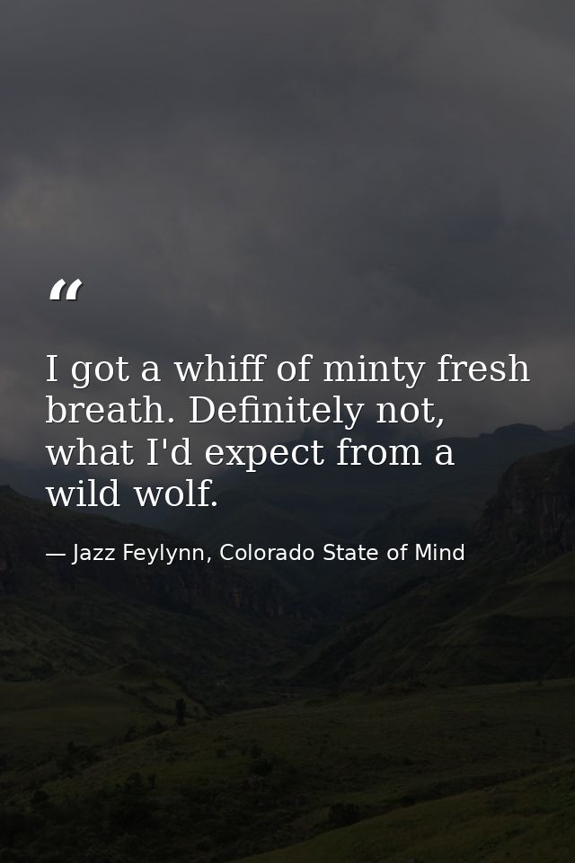 I got a whiff of minty fresh breath. Definitely not, what I'd expect from a wild wolf. — Jazz Feylynn, Colorado State of Mind