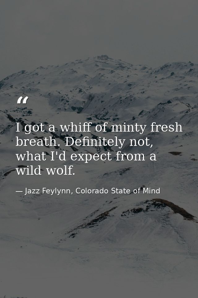 I got a whiff of minty fresh breath. Definitely not, what I'd expect from a wild wolf. — Jazz Feylynn, Colorado State of Mind