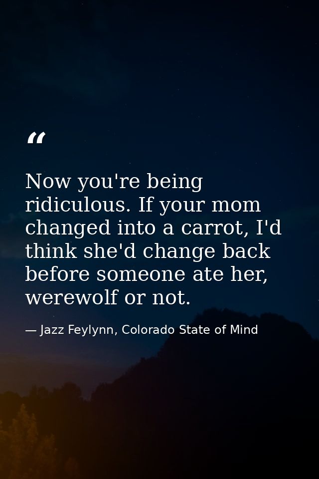 Now you're being ridiculous. If your mom changed into a carrot, I'd think she'd change back before someone ate her, were — Jazz Feylynn, Colorado State of Mind